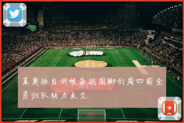 莱奥独自训练备战国脚们周四前全员归队助力米兰