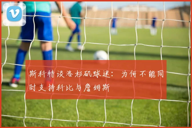 斯科特谈洛杉矶球迷：为何不能同时支持科比与詹姆斯