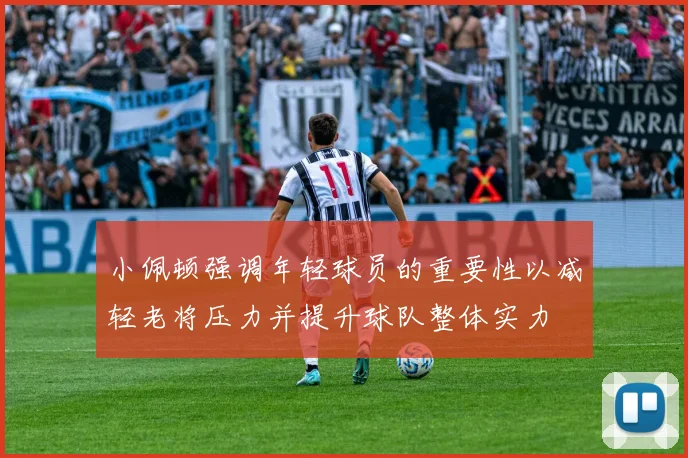 小佩顿强调年轻球员的重要性以减轻老将压力并提升球队整体实力