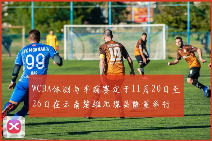 WCBA体测与季前赛定于11月20日至26日在云南楚雄元谋县隆重举行
