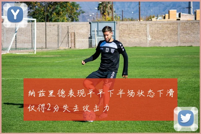 纳兹里德表现平平下半场状态下滑仅得2分失去攻击力