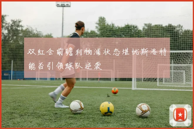 双红会前瞻利物浦状态堪忧斯洛特能否引领球队逆袭