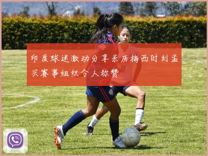 印度球迷激动分享亲历梅西时刻孟买赛事组织令人称赞