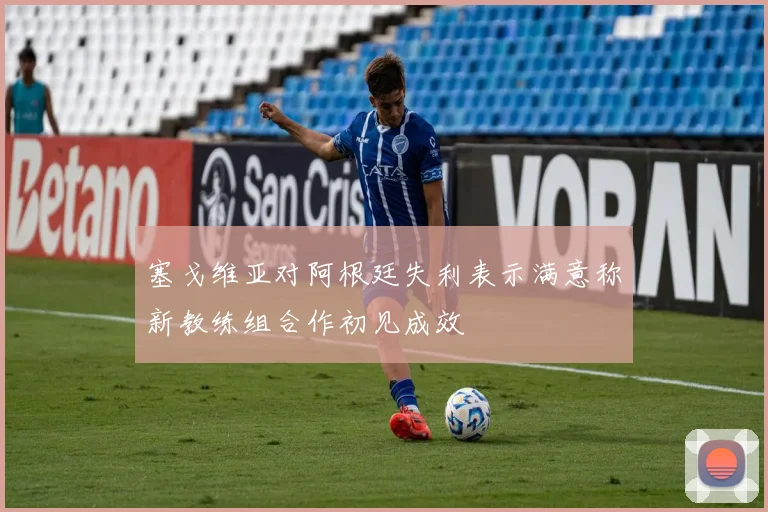 塞戈维亚对阿根廷失利表示满意称新教练组合作初见成效
