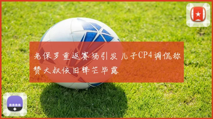 老保罗重返赛场引发儿子CP4调侃称赞大叔依旧锋芒毕露