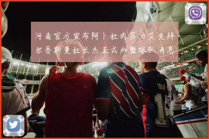 河南官方宣布阿卜杜肉苏力艾克拜尔吾斯曼杜长杰正式加盟球队消息