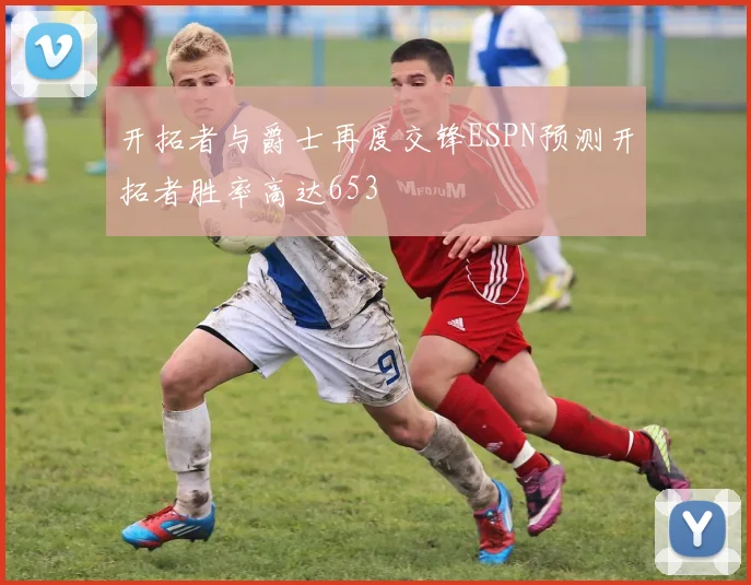 开拓者与爵士再度交锋ESPN预测开拓者胜率高达653