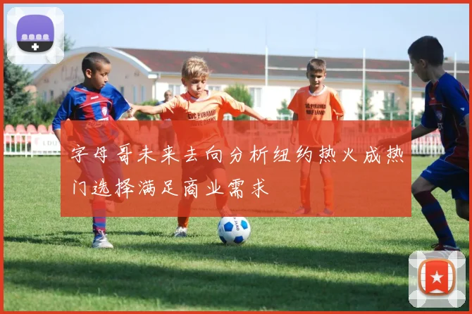 字母哥未来去向分析纽约热火成热门选择满足商业需求