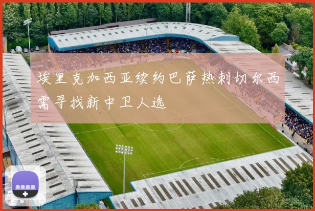 埃里克加西亚续约巴萨热刺切尔西需寻找新中卫人选