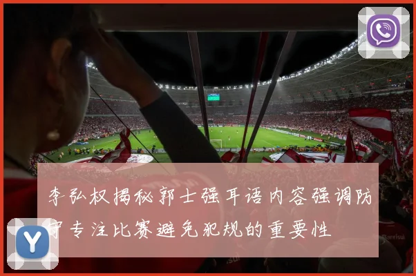李弘权揭秘郭士强耳语内容强调防守专注比赛避免犯规的重要性