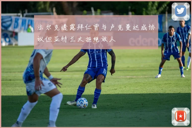 法尔克透露拜仁曾与卢克曼达成协议但亚特兰大拒绝放人