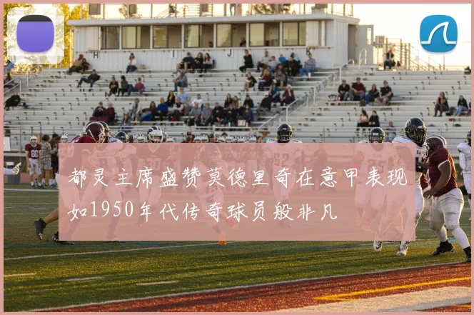 都灵主席盛赞莫德里奇在意甲表现如1950年代传奇球员般非凡