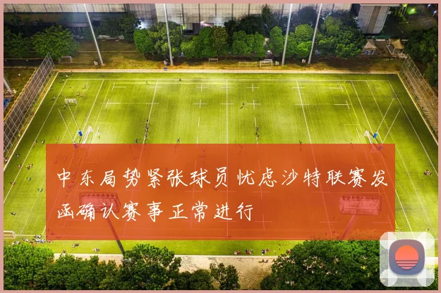 中东局势紧张球员忧虑沙特联赛发函确认赛事正常进行