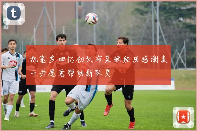 凯塞多回忆初到布莱顿经历感谢麦卡并愿意帮助新队员